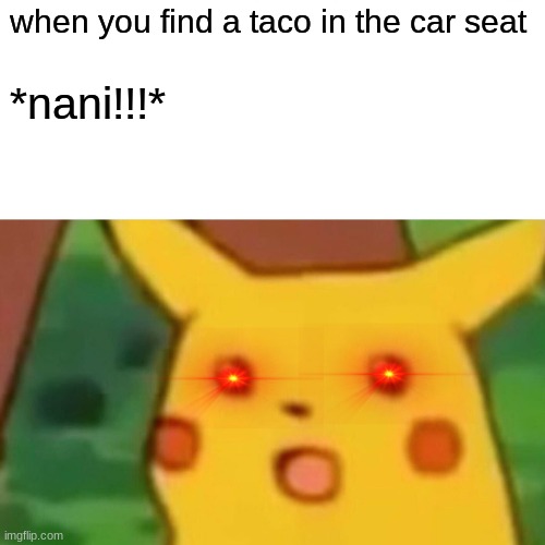Surprised Pikachu | when you find a taco in the car seat; *nani!!!* | image tagged in memes,surprised pikachu | made w/ Imgflip meme maker