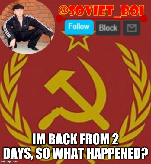 soviet boi | IM BACK FROM 2 DAYS, SO WHAT HAPPENED? | image tagged in soviet boi | made w/ Imgflip meme maker