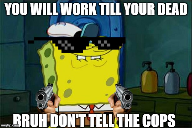 Don't You Squidward | YOU WILL WORK TILL YOUR DEAD; BRUH DON'T TELL THE COPS | image tagged in memes,don't you squidward,guns | made w/ Imgflip meme maker