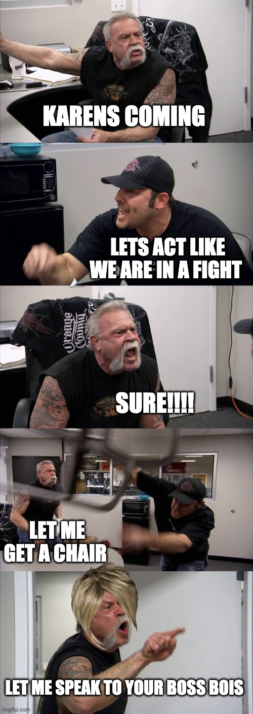 KAREN | KARENS COMING; LETS ACT LIKE WE ARE IN A FIGHT; SURE!!!! LET ME GET A CHAIR; LET ME SPEAK TO YOUR BOSS BOIS | image tagged in memes,american chopper argument | made w/ Imgflip meme maker