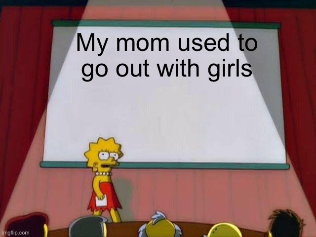 Lisa Simpson's Presentation | My mom used to go out with girls | image tagged in lisa simpson's presentation | made w/ Imgflip meme maker