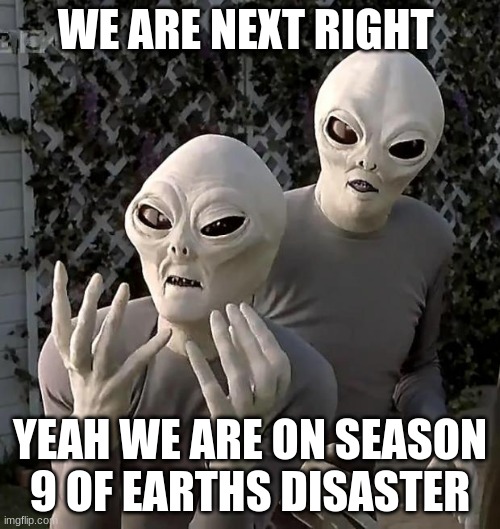 Aliens | WE ARE NEXT RIGHT; YEAH WE ARE ON SEASON 9 OF EARTHS DISASTER | image tagged in aliens | made w/ Imgflip meme maker
