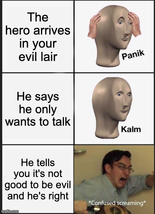 Oh crap, I think he's right guys | The hero arrives in your evil lair; He says he only wants to talk; He tells you it's not good to be evil and he's right | image tagged in memes,panik kalm panik | made w/ Imgflip meme maker