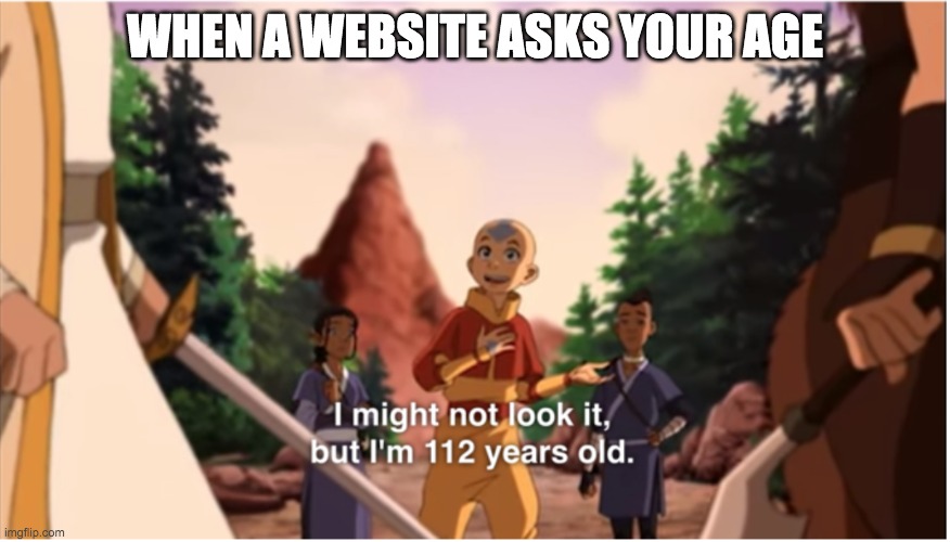 I might not look it but im 112 years old | WHEN A WEBSITE ASKS YOUR AGE | image tagged in i might not look it but im 112 years old | made w/ Imgflip meme maker