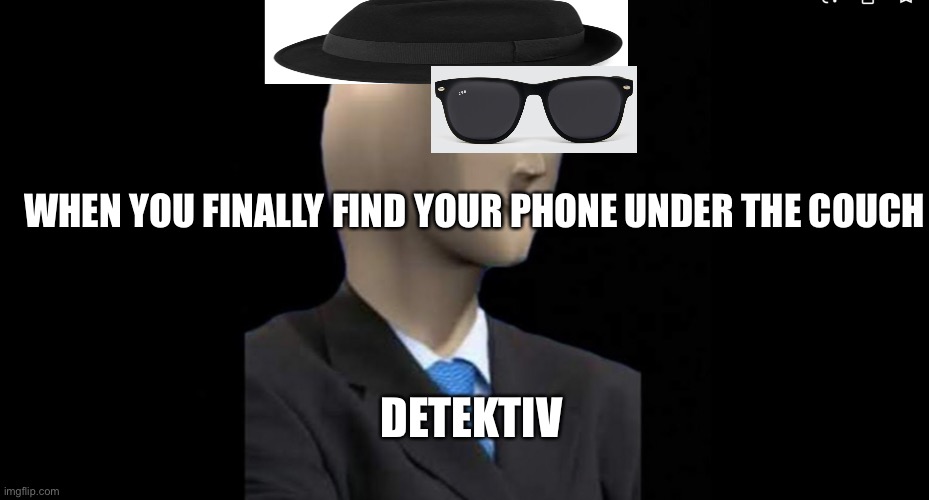Uh yea | WHEN YOU FINALLY FIND YOUR PHONE UNDER THE COUCH; DETEKTIV | image tagged in fun | made w/ Imgflip meme maker