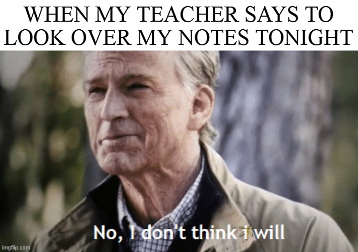 Sorry Ms. S! | WHEN MY TEACHER SAYS TO LOOK OVER MY NOTES TONIGHT | image tagged in no i dont think i will,school,teachers,memes,funny,school memes | made w/ Imgflip meme maker