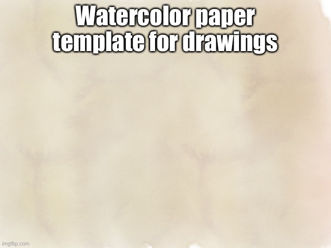 I MADE IT GIVE ME CREDIT OR DONT DVGHVCGDFTYGHUSBGVCFDTREFGYH | Watercolor paper template for drawings | image tagged in watercolor paper,custom template,memes,blank template | made w/ Imgflip meme maker