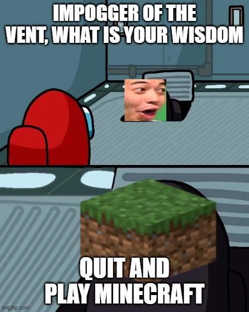 impostor of the vent | IMPOGGER OF THE VENT, WHAT IS YOUR WISDOM; QUIT AND PLAY MINECRAFT | image tagged in impostor of the vent | made w/ Imgflip meme maker