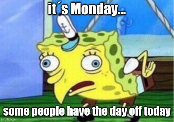 Mocking Spongebob Meme | it´s Monday... some people have the day off today | image tagged in memes,mocking spongebob | made w/ Imgflip meme maker