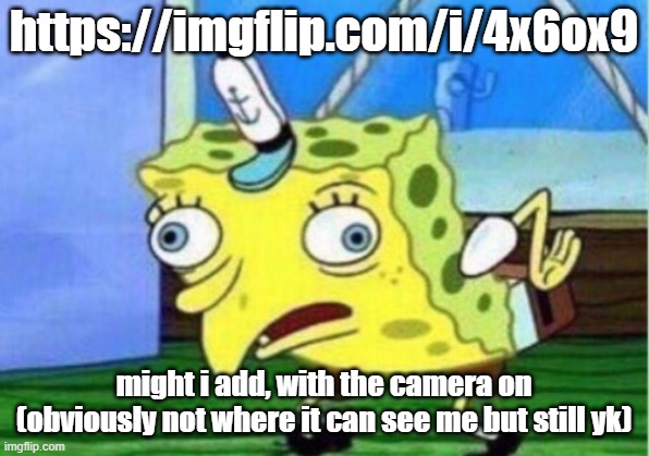 Mocking Spongebob | https://imgflip.com/i/4x6ox9; might i add, with the camera on (obviously not where it can see me but still yk) | image tagged in memes,mocking spongebob | made w/ Imgflip meme maker