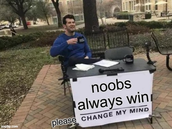 noobs | noobs always win; please | image tagged in memes,change my mind | made w/ Imgflip meme maker