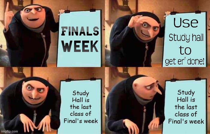 I had this happen one semester in Sophomore year and they actually made us do work! Why not just watch a movie? | Study Hall is the last class of Final's week; Study Hall is the last class of Final's week | image tagged in memes,gru's plan,true story,true story bro,high school,why must you hurt me in this way | made w/ Imgflip meme maker