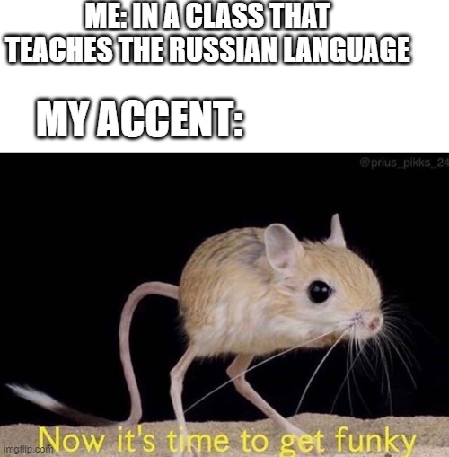 I swear that I did this to myself | ME: IN A CLASS THAT TEACHES THE RUSSIAN LANGUAGE; MY ACCENT: | image tagged in now it s time to get funky | made w/ Imgflip meme maker