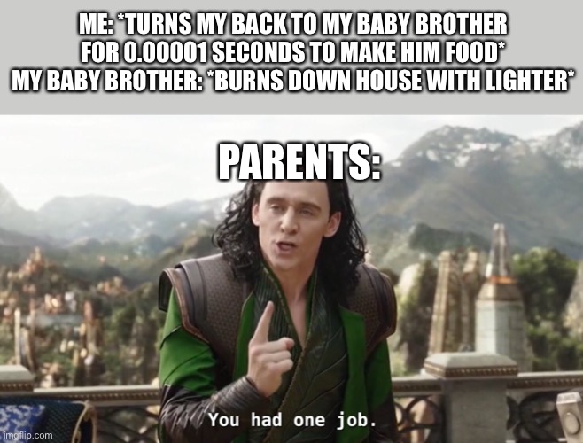 That evil little baby... | ME: *TURNS MY BACK TO MY BABY BROTHER FOR 0.00001 SECONDS TO MAKE HIM FOOD*
MY BABY BROTHER: *BURNS DOWN HOUSE WITH LIGHTER*; PARENTS: | image tagged in you had one job just the one,fire,evil baby | made w/ Imgflip meme maker