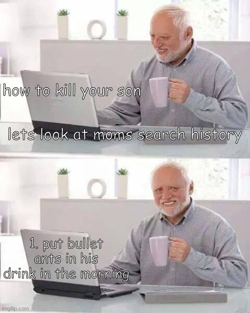 o no | how to kill your son; lets look at moms search history; 1. put bullet ants in his drink in the morning | image tagged in memes,hide the pain harold | made w/ Imgflip meme maker
