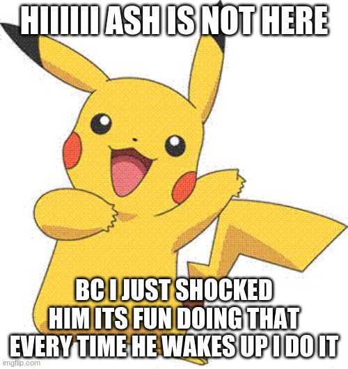 Pokemon | HIIIIII ASH IS NOT HERE; BC I JUST SHOCKED HIM ITS FUN DOING THAT EVERY TIME HE WAKES UP I DO IT | image tagged in pokemon | made w/ Imgflip meme maker