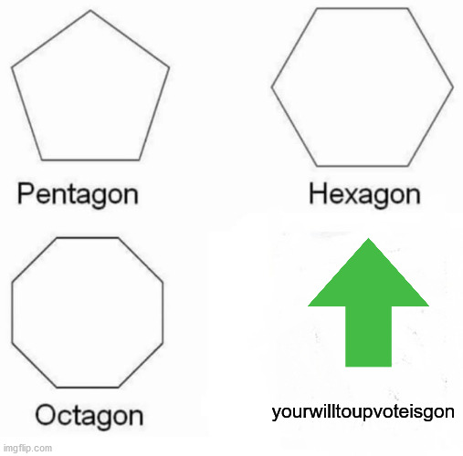 Pentagon Hexagon Octagon | yourwilltoupvoteisgon | image tagged in memes,pentagon hexagon octagon | made w/ Imgflip meme maker