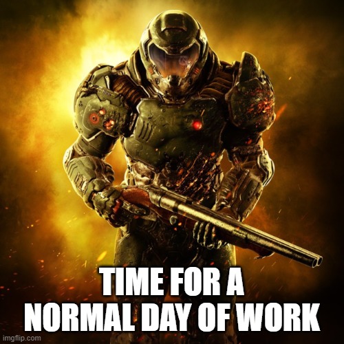Doom Guy | TIME FOR A NORMAL DAY OF WORK | image tagged in doom guy | made w/ Imgflip meme maker
