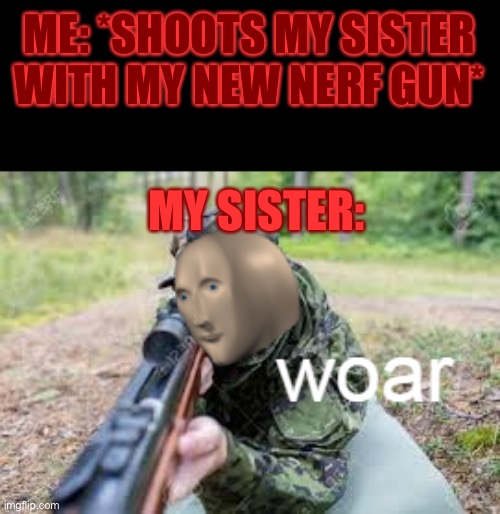 Me VS Sister | ME: *SHOOTS MY SISTER WITH MY NEW NERF GUN*; MY SISTER: | image tagged in woar,nerf,sisters,sibling rivalry | made w/ Imgflip meme maker