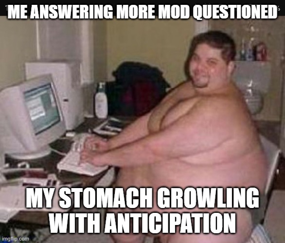 Fat man at work | ME ANSWERING MORE MOD QUESTIONED MY STOMACH GROWLING WITH ANTICIPATION | image tagged in fat man at work | made w/ Imgflip meme maker