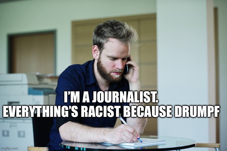 Modern journalism | I’M A JOURNALIST. EVERYTHING’S RACIST BECAUSE DRUMPF | image tagged in serious journalist guy | made w/ Imgflip meme maker