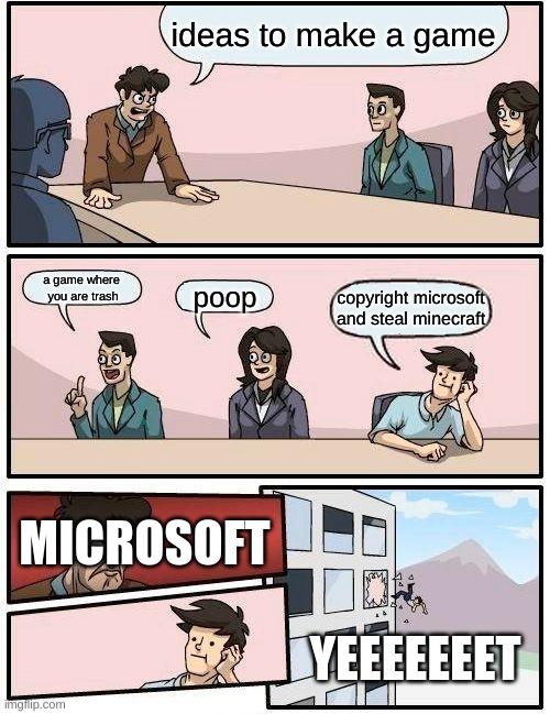 try to steal microsoft | ideas to make a game; a game where
 you are trash; poop; copyright microsoft and steal minecraft; MICROSOFT; YEEEEEEET | image tagged in memes,boardroom meeting suggestion | made w/ Imgflip meme maker