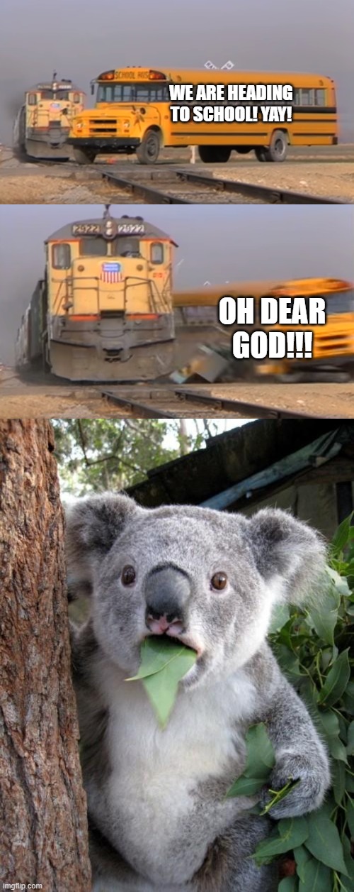 Crush those Kiddies! | WE ARE HEADING TO SCHOOL! YAY! OH DEAR GOD!!! | image tagged in a train hitting a school bus,memes,surprised koala,school | made w/ Imgflip meme maker