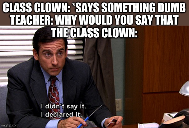 I didn't say it. I declared it | CLASS CLOWN: *SAYS SOMETHING DUMB
TEACHER: WHY WOULD YOU SAY THAT
THE CLASS CLOWN: | image tagged in i didn't say it i declared it | made w/ Imgflip meme maker