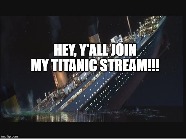 LINK IN CHAT | HEY, Y'ALL JOIN MY TITANIC STREAM!!! | image tagged in titanic sinking | made w/ Imgflip meme maker