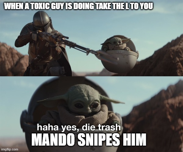 that is what you get | WHEN A TOXIC GUY IS DOING TAKE THE L TO YOU; MANDO SNIPES HIM | image tagged in baby yoda die trash,karma | made w/ Imgflip meme maker