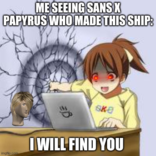 why | ME SEEING SANS X PAPYRUS WHO MADE THIS SHIP:; I WILL FIND YOU | image tagged in anime wall punch | made w/ Imgflip meme maker
