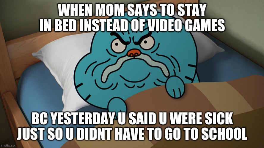Grumpy Gumball | WHEN MOM SAYS TO STAY IN BED INSTEAD OF VIDEO GAMES; BC YESTERDAY U SAID U WERE SICK JUST SO U DIDNT HAVE TO GO TO SCHOOL | image tagged in grumpy gumball | made w/ Imgflip meme maker