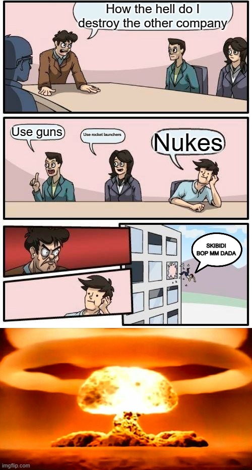 Throwing out the bomb man | How the hell do I destroy the other company; Use guns; Use rocket launchers; Nukes; SKIBIDI BOP MM DADA | image tagged in memes,boardroom meeting suggestion,explosion | made w/ Imgflip meme maker