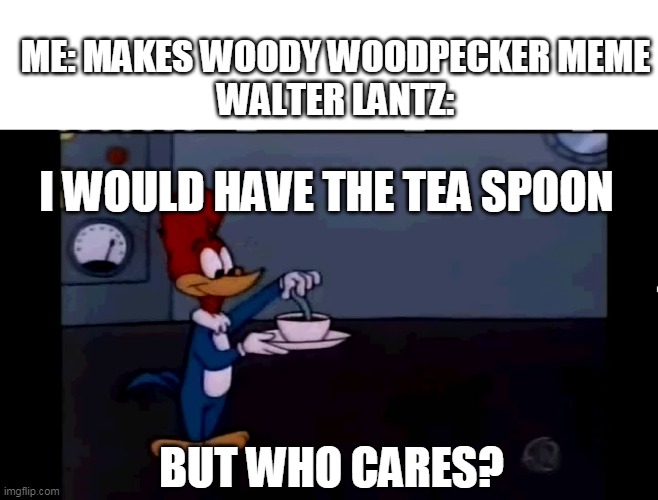 woody woodpecker meme | ME: MAKES WOODY WOODPECKER MEME
WALTER LANTZ:; I WOULD HAVE THE TEA SPOON; BUT WHO CARES? | image tagged in woody woodpecker | made w/ Imgflip meme maker
