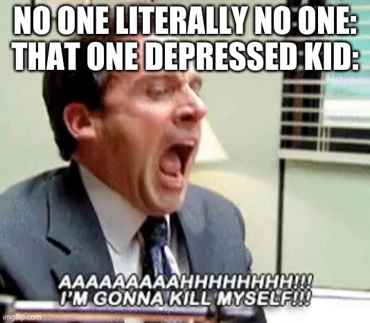 Michael Scott I'm gonna kill myself | NO ONE LITERALLY NO ONE:
THAT ONE DEPRESSED KID: | image tagged in michael scott i'm gonna kill myself | made w/ Imgflip meme maker