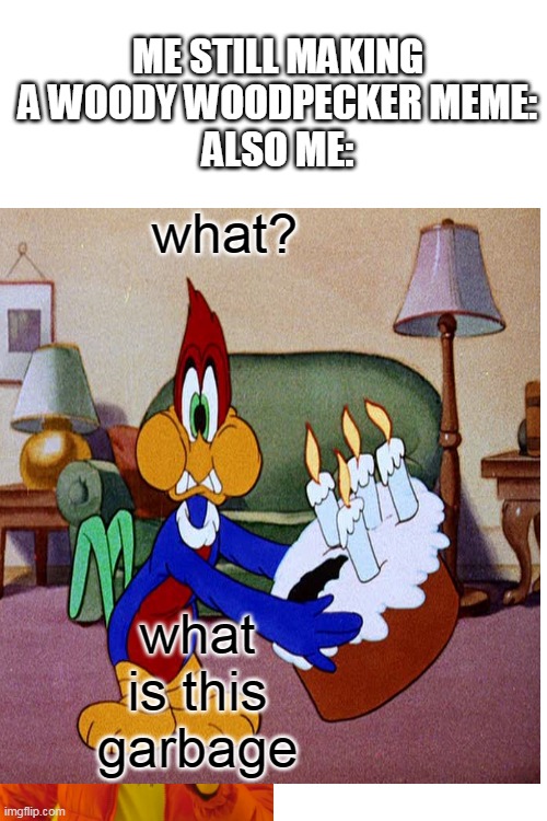woody woodpecker meme | ME STILL MAKING A WOODY WOODPECKER MEME:
ALSO ME:; what? what is this garbage | image tagged in memes,woody woodpecker | made w/ Imgflip meme maker