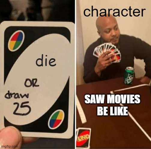 UNO Draw 25 Cards Meme | character; die; SAW MOVIES BE LIKE | image tagged in memes,uno draw 25 cards | made w/ Imgflip meme maker