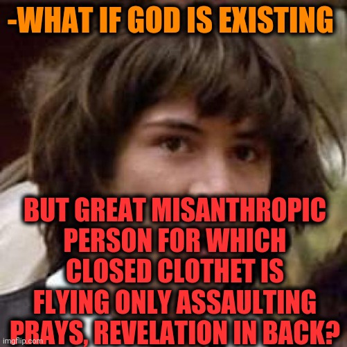 -Sitting boring room. | -WHAT IF GOD IS EXISTING; BUT GREAT MISANTHROPIC PERSON FOR WHICH CLOSED CLOTHET IS FLYING ONLY ASSAULTING PRAYS, REVELATION IN BACK? | image tagged in memes,conspiracy keanu,god religion universe,clothes,suitcase,what if | made w/ Imgflip meme maker