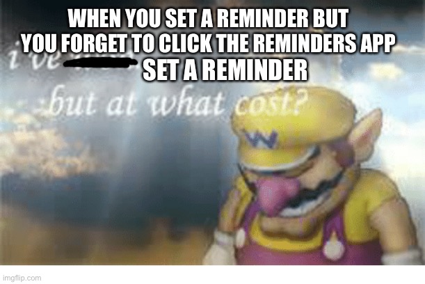I cry every tim | WHEN YOU SET A REMINDER BUT YOU FORGET TO CLICK THE REMINDERS APP; SET A REMINDER | image tagged in wario,memes,funny,fails | made w/ Imgflip meme maker
