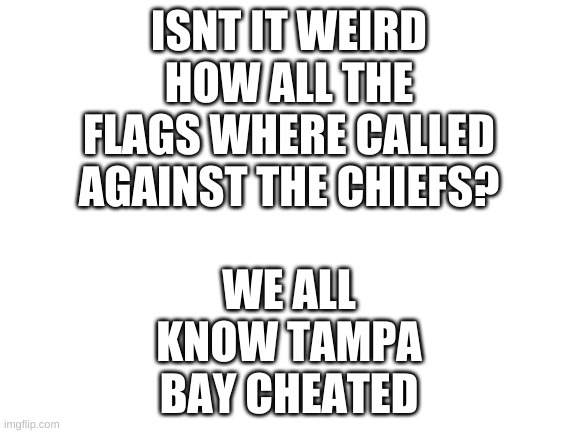 rip | WE ALL KNOW TAMPA BAY CHEATED; ISNT IT WEIRD HOW ALL THE FLAGS WHERE CALLED AGAINST THE CHIEFS? | image tagged in blank white template | made w/ Imgflip meme maker