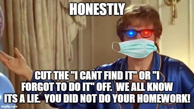 Austin Powers Honestly | HONESTLY; CUT THE "I CANT FIND IT" OR "I FORGOT TO DO IT" OFF.  WE ALL KNOW ITS A LIE.  YOU DID NOT DO YOUR HOMEWORK! | image tagged in memes,austin powers honestly | made w/ Imgflip meme maker