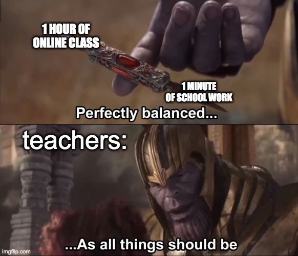 I've been in online school for an hour now what could the massive homework be? "write the word 'yes'" | 1 HOUR OF ONLINE CLASS; 1 MINUTE OF SCHOOL WORK; teachers: | image tagged in thanos perfectly balanced as all things should be | made w/ Imgflip meme maker