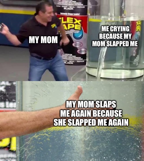Flex Tape | ME CRYING BECAUSE MY MOM SLAPPED ME; MY MOM; MY MOM SLAPS ME AGAIN BECAUSE SHE SLAPPED ME AGAIN | image tagged in flex tape | made w/ Imgflip meme maker