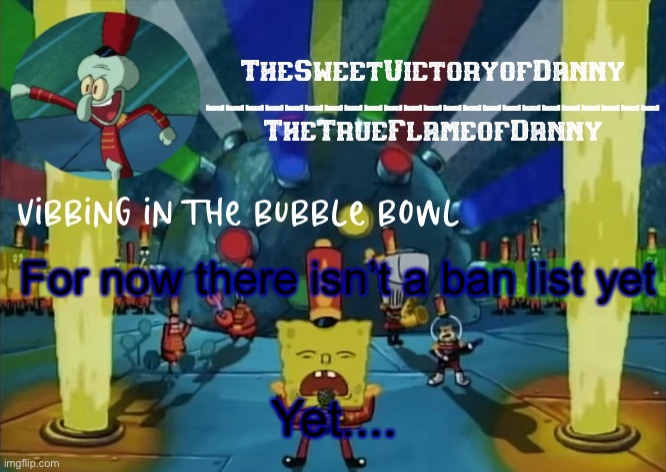 TheSweetVictoryofDanny announcement | For now there isn’t a ban list yet; Yet.... | image tagged in thesweetvictoryofdanny announcement | made w/ Imgflip meme maker