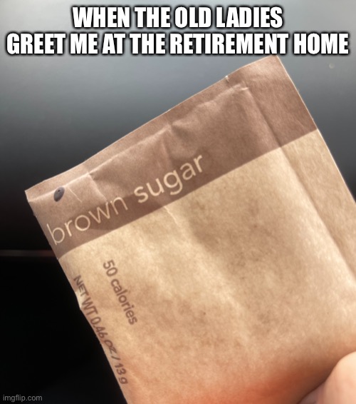 Brown suga is the name .... | WHEN THE OLD LADIES GREET ME AT THE RETIREMENT HOME | image tagged in sugar | made w/ Imgflip meme maker