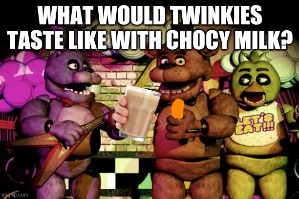 FNaF | WHAT WOULD TWINKIES TASTE LIKE WITH CHOCY MILK? | image tagged in fnaf | made w/ Imgflip meme maker