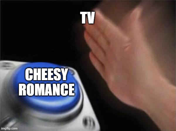 tv romance be like | TV; CHEESY ROMANCE | image tagged in memes,blank nut button | made w/ Imgflip meme maker