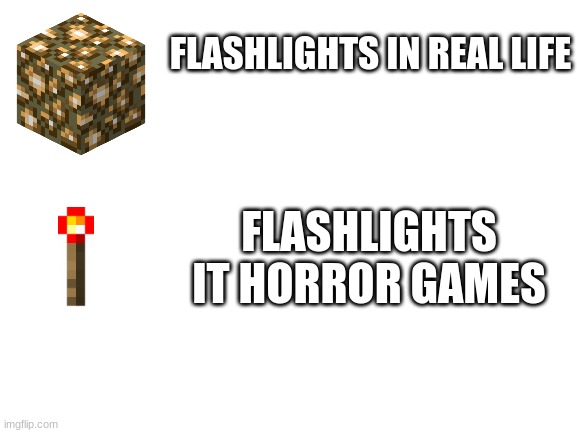 Flashlights be like | FLASHLIGHTS IN REAL LIFE; FLASHLIGHTS IT HORROR GAMES | image tagged in blank white template,video games | made w/ Imgflip meme maker