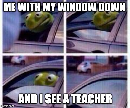 Kermit rolls up window | ME WITH MY WINDOW DOWN; AND I SEE A TEACHER | image tagged in kermit rolls up window | made w/ Imgflip meme maker