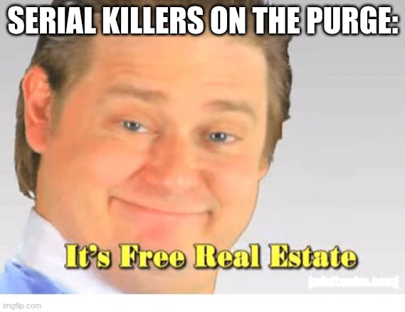 who excited for the forever purge | SERIAL KILLERS ON THE PURGE: | image tagged in it's free real estate | made w/ Imgflip meme maker